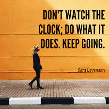 Don't watch the clock; do what it does. Keep going.