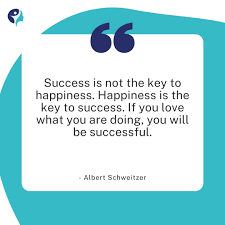 Success is not the key to happiness. Happiness is the key to success. If you love what you are doing, you will be successful.