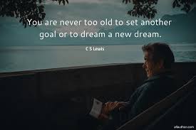 You are never too old to set another goal or to dream a new dream.