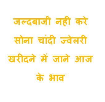 जल्दबाजी नही करे सोना चांदी ज्वेलरी खरीदने में जाने आज के भाव